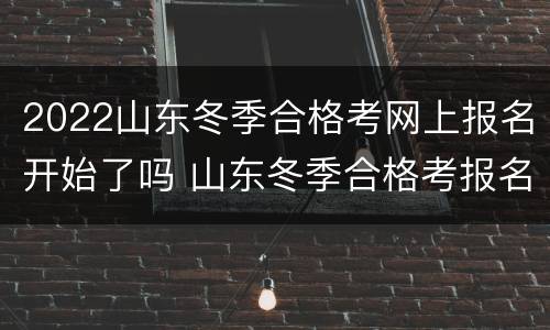 2022山东冬季合格考网上报名开始了吗 山东冬季合格考报名时间