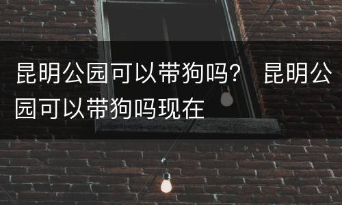 昆明公园可以带狗吗？ 昆明公园可以带狗吗现在