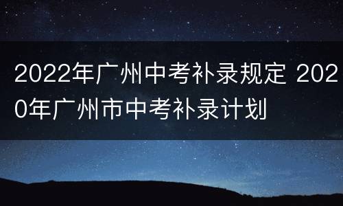 2022年广州中考补录规定 2020年广州市中考补录计划