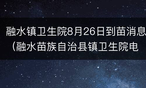 融水镇卫生院8月26日到苗消息（融水苗族自治县镇卫生院电话）