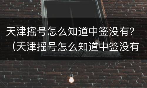 天津摇号怎么知道中签没有？（天津摇号怎么知道中签没有中签）