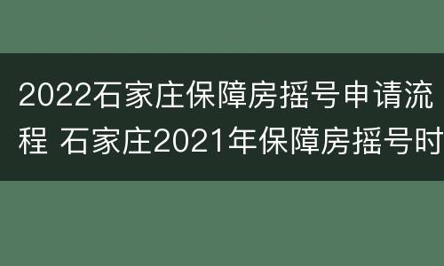 2022石家庄保障房摇号申请流程 石家庄2021年保障房摇号时间