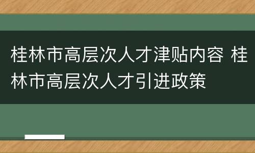 桂林市高层次人才津贴内容 桂林市高层次人才引进政策