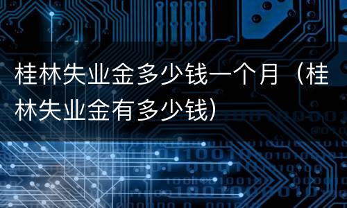 桂林失业金多少钱一个月（桂林失业金有多少钱）