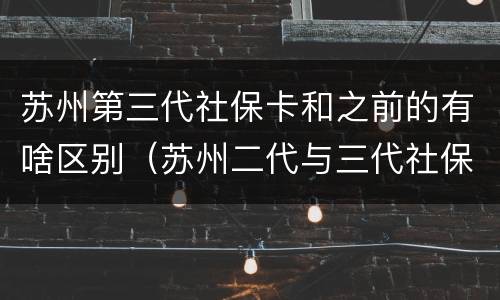苏州第三代社保卡和之前的有啥区别（苏州二代与三代社保卡图片区别）