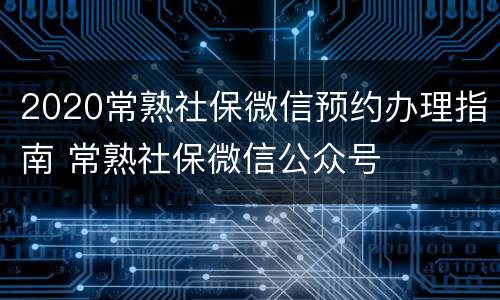 2020常熟社保微信预约办理指南 常熟社保微信公众号