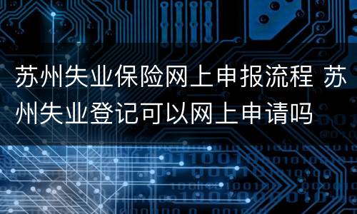 苏州失业保险网上申报流程 苏州失业登记可以网上申请吗