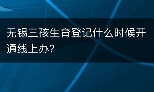 无锡三孩生育登记什么时候开通线上办？