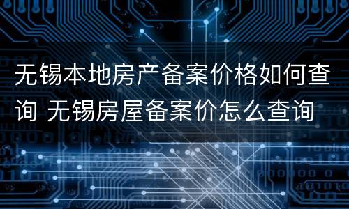 无锡本地房产备案价格如何查询 无锡房屋备案价怎么查询