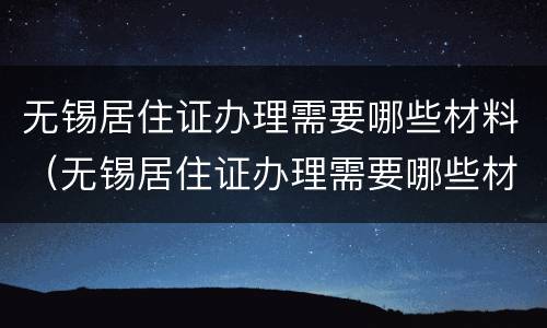 无锡居住证办理需要哪些材料（无锡居住证办理需要哪些材料和证件）