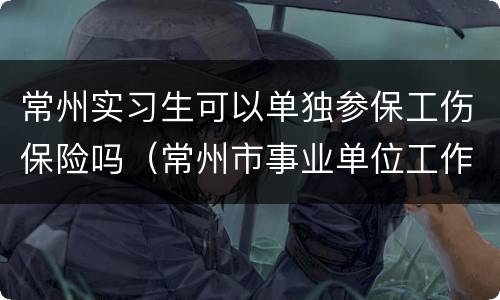 常州实习生可以单独参保工伤保险吗（常州市事业单位工作人员参加工伤保险）
