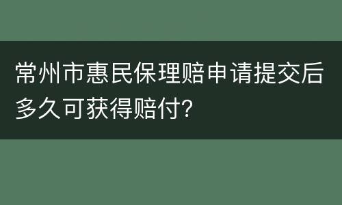 常州市惠民保理赔申请提交后多久可获得赔付？