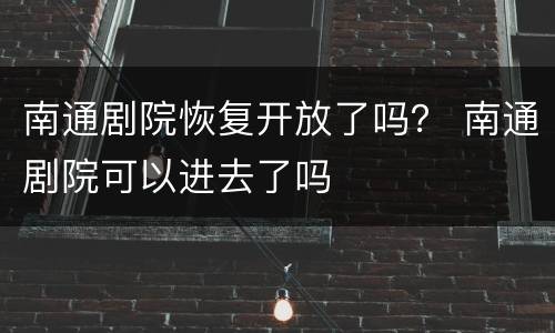 南通剧院恢复开放了吗？ 南通剧院可以进去了吗