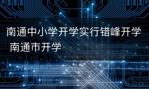 南通中小学开学实行错峰开学 南通市开学