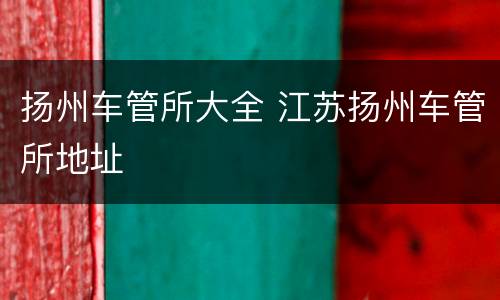 扬州车管所大全 江苏扬州车管所地址