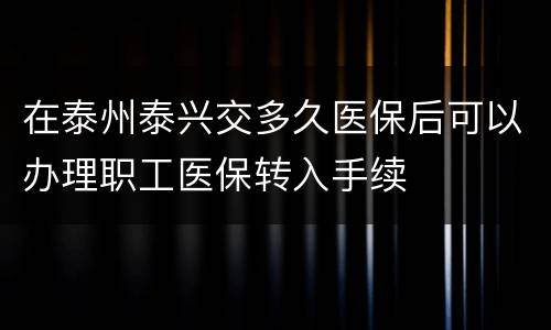 在泰州泰兴交多久医保后可以办理职工医保转入手续