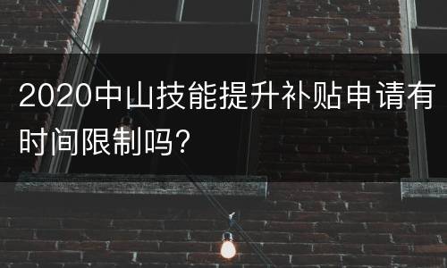 2020中山技能提升补贴申请有时间限制吗?
