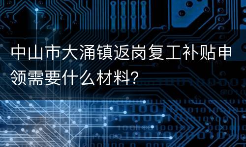 中山市大涌镇返岗复工补贴申领需要什么材料？
