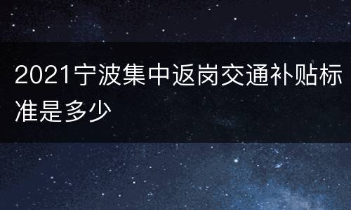2021宁波集中返岗交通补贴标准是多少