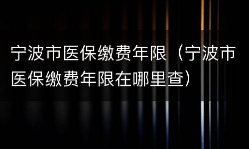 宁波市医保缴费年限（宁波市医保缴费年限在哪里查）