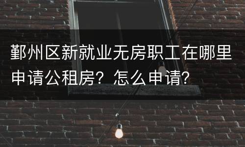 鄞州区新就业无房职工在哪里申请公租房？怎么申请？