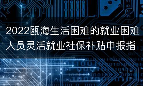 2022瓯海生活困难的就业困难人员灵活就业社保补贴申报指南