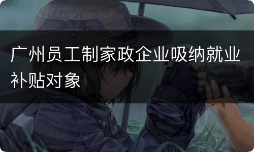 广州员工制家政企业吸纳就业补贴对象