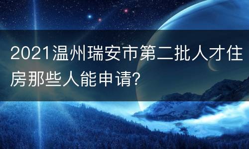 2021温州瑞安市第二批人才住房那些人能申请？