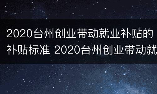 2020台州创业带动就业补贴的补贴标准 2020台州创业带动就业补贴的补贴标准是什么