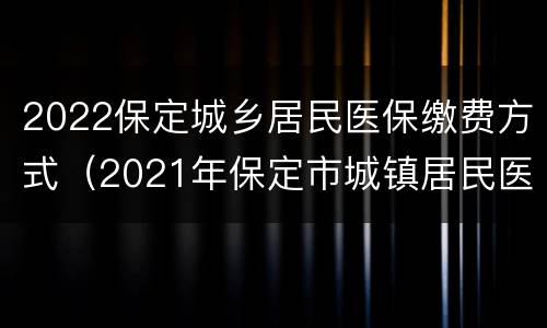 2022保定城乡居民医保缴费方式（2021年保定市城镇居民医保缴费）