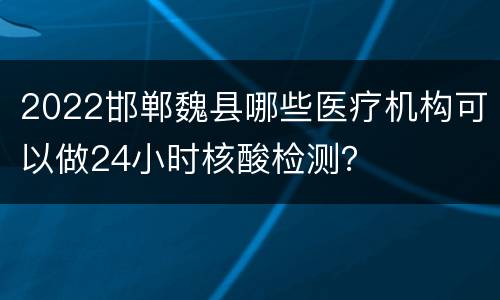2022邯郸魏县哪些医疗机构可以做24小时核酸检测？
