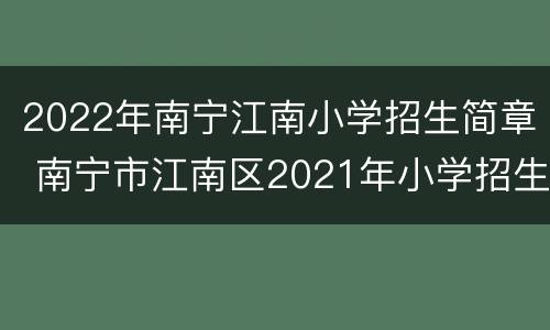 2022年南宁江南小学招生简章 南宁市江南区2021年小学招生