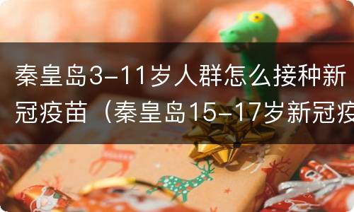 秦皇岛3-11岁人群怎么接种新冠疫苗（秦皇岛15-17岁新冠疫苗接种）