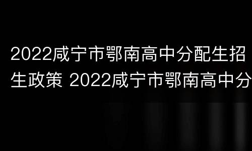 2022咸宁市鄂南高中分配生招生政策 2022咸宁市鄂南高中分配生招生政策如何