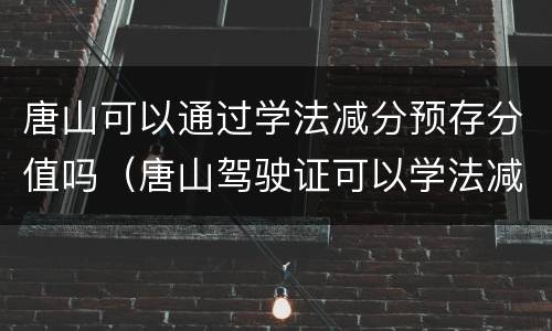 唐山可以通过学法减分预存分值吗（唐山驾驶证可以学法减分吗）