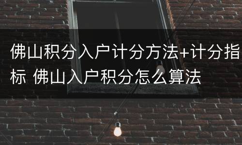 佛山积分入户计分方法+计分指标 佛山入户积分怎么算法