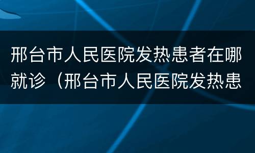 邢台市人民医院发热患者在哪就诊（邢台市人民医院发热患者在哪就诊的）