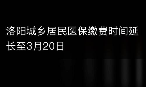 洛阳城乡居民医保缴费时间延长至3月20日