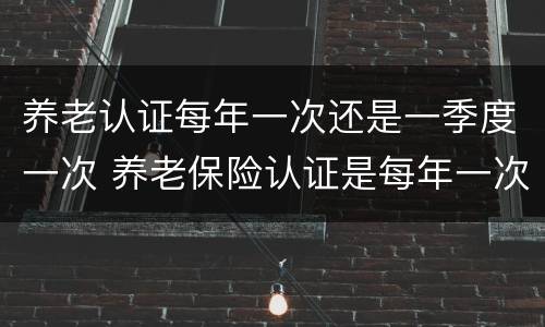 养老认证每年一次还是一季度一次 养老保险认证是每年一次吗