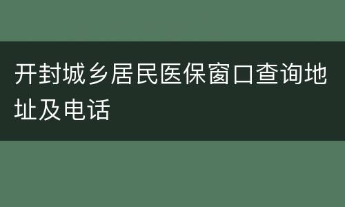 开封城乡居民医保窗口查询地址及电话