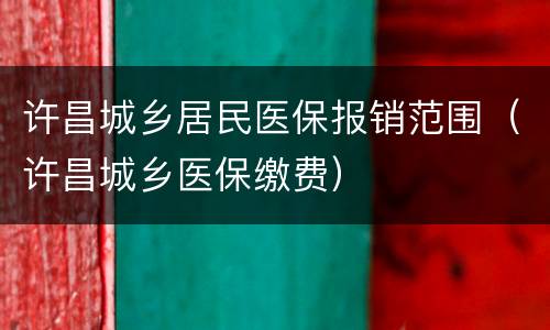 许昌城乡居民医保报销范围（许昌城乡医保缴费）