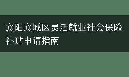 襄阳襄城区灵活就业社会保险补贴申请指南