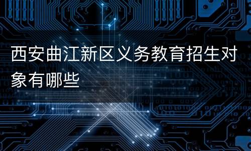 西安曲江新区义务教育招生对象有哪些