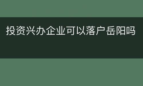 投资兴办企业可以落户岳阳吗