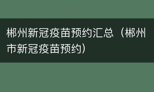 郴州新冠疫苗预约汇总（郴州市新冠疫苗预约）