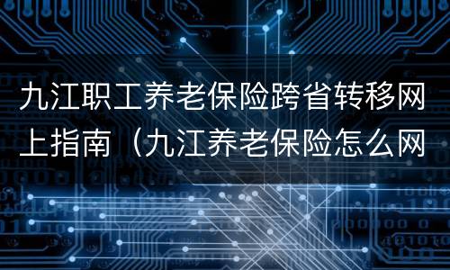 九江职工养老保险跨省转移网上指南（九江养老保险怎么网上缴费）