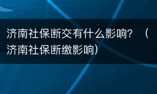 济南社保断交有什么影响？（济南社保断缴影响）