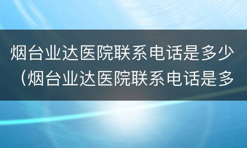 烟台业达医院联系电话是多少（烟台业达医院联系电话是多少号）