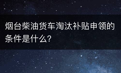 烟台柴油货车淘汰补贴申领的条件是什么？