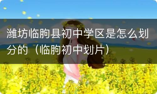 潍坊临朐县初中学区是怎么划分的（临朐初中划片）